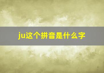 ju这个拼音是什么字