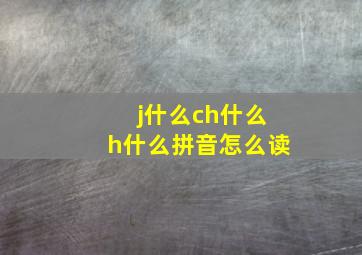 j什么ch什么h什么拼音怎么读