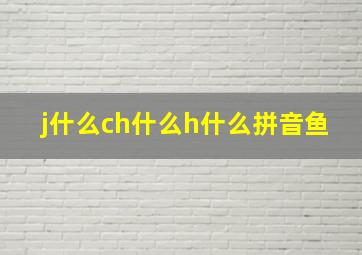 j什么ch什么h什么拼音鱼