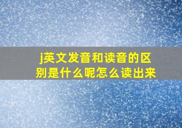 j英文发音和读音的区别是什么呢怎么读出来