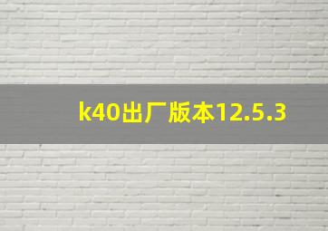 k40出厂版本12.5.3