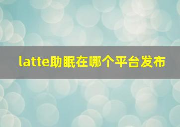 latte助眠在哪个平台发布