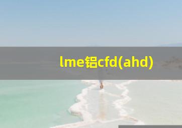 lme铝cfd(ahd)