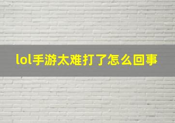 lol手游太难打了怎么回事