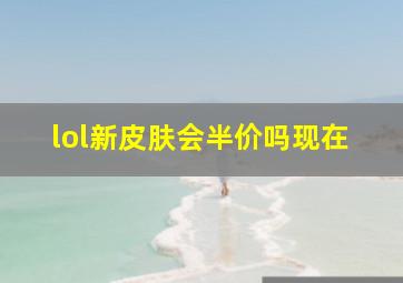 lol新皮肤会半价吗现在