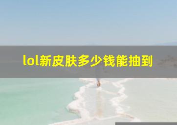 lol新皮肤多少钱能抽到