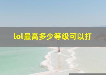 lol最高多少等级可以打