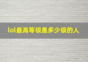 lol最高等级是多少级的人