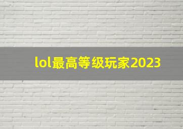 lol最高等级玩家2023