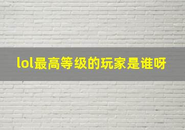 lol最高等级的玩家是谁呀