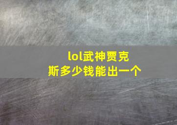 lol武神贾克斯多少钱能出一个