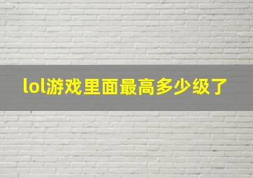 lol游戏里面最高多少级了