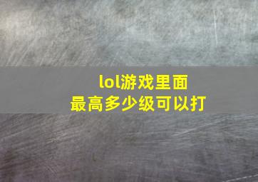 lol游戏里面最高多少级可以打