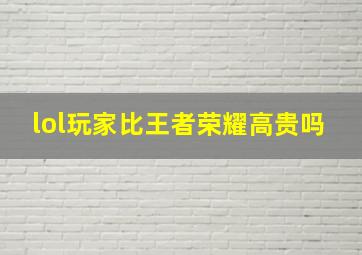 lol玩家比王者荣耀高贵吗