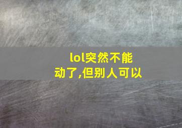 lol突然不能动了,但别人可以