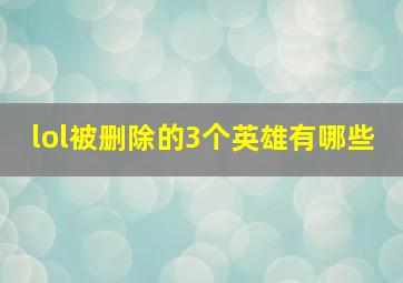 lol被删除的3个英雄有哪些