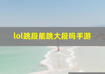 lol跳段能跳大段吗手游