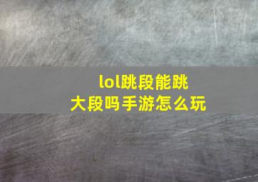 lol跳段能跳大段吗手游怎么玩