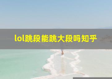 lol跳段能跳大段吗知乎