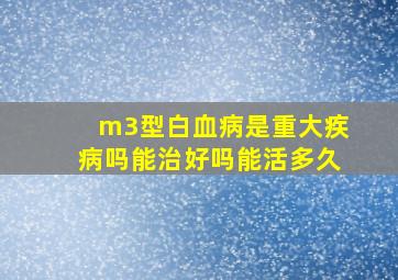 m3型白血病是重大疾病吗能治好吗能活多久