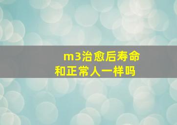 m3治愈后寿命和正常人一样吗