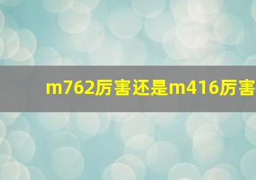 m762厉害还是m416厉害