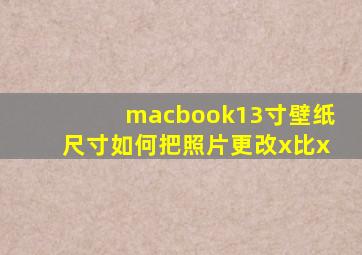 macbook13寸壁纸尺寸如何把照片更改x比x