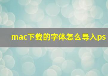 mac下载的字体怎么导入ps