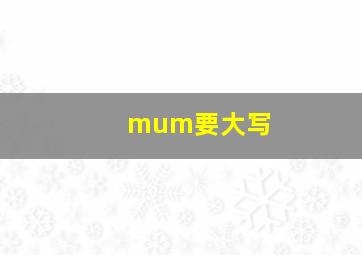 mum要大写