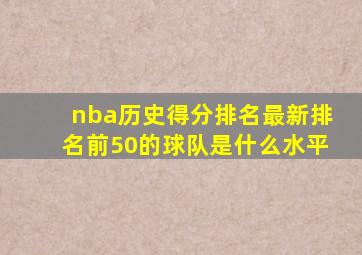 nba历史得分排名最新排名前50的球队是什么水平