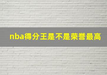 nba得分王是不是荣誉最高