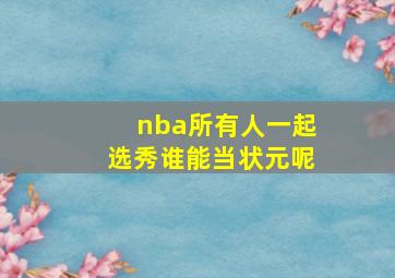 nba所有人一起选秀谁能当状元呢