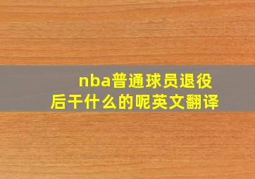 nba普通球员退役后干什么的呢英文翻译