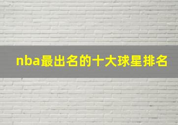 nba最出名的十大球星排名