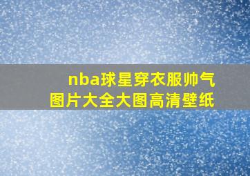 nba球星穿衣服帅气图片大全大图高清壁纸