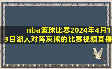 nba篮球比赛2024年4月13日湖人对阵灰熊的比赛视频直播