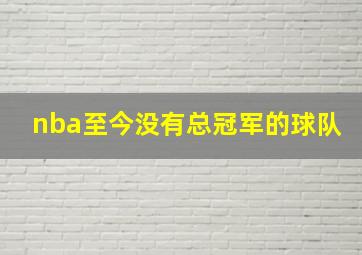 nba至今没有总冠军的球队