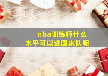 nba训练师什么水平可以进国家队呢