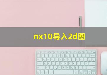 nx10导入2d图