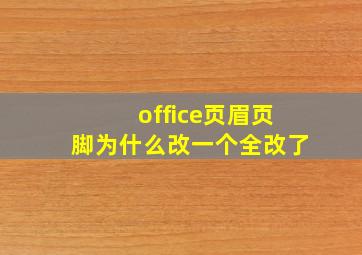 office页眉页脚为什么改一个全改了