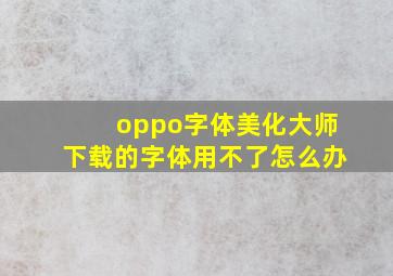 oppo字体美化大师下载的字体用不了怎么办