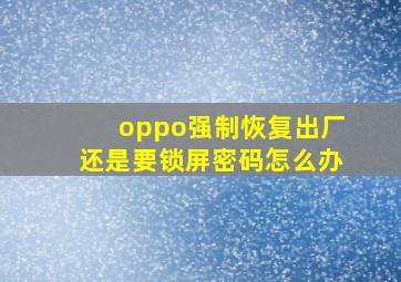 oppo强制恢复出厂还是要锁屏密码怎么办