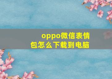 oppo微信表情包怎么下载到电脑