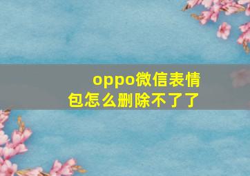 oppo微信表情包怎么删除不了了