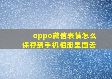 oppo微信表情怎么保存到手机相册里面去