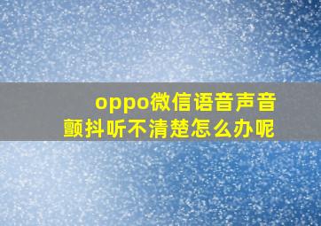 oppo微信语音声音颤抖听不清楚怎么办呢