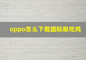 oppo怎么下载国际服吃鸡