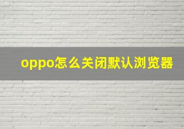 oppo怎么关闭默认浏览器