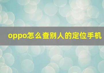 oppo怎么查别人的定位手机