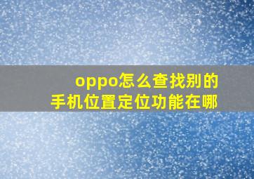 oppo怎么查找别的手机位置定位功能在哪